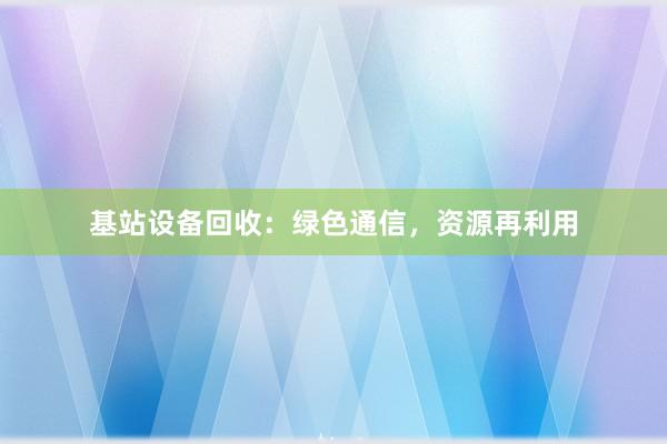 基站设备回收：绿色通信，资源再利用