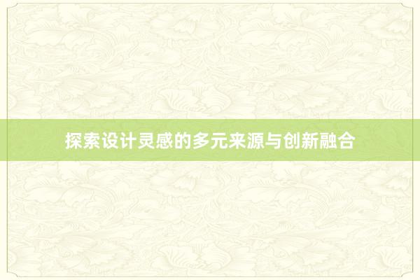 探索设计灵感的多元来源与创新融合