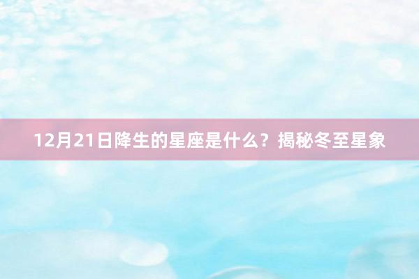 12月21日降生的星座是什么？揭秘冬至星象