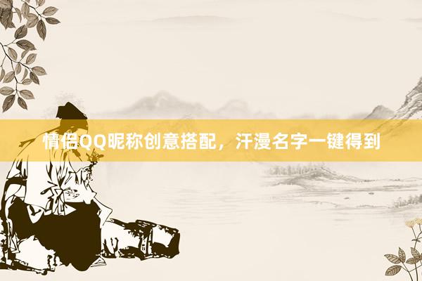 情侣QQ昵称创意搭配，汗漫名字一键得到